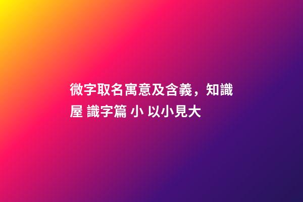 微字取名寓意及含義，知識屋 識字篇 小 以小見大